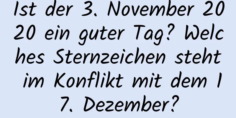 Ist der 3. November 2020 ein guter Tag? Welches Sternzeichen steht im Konflikt mit dem 17. Dezember?