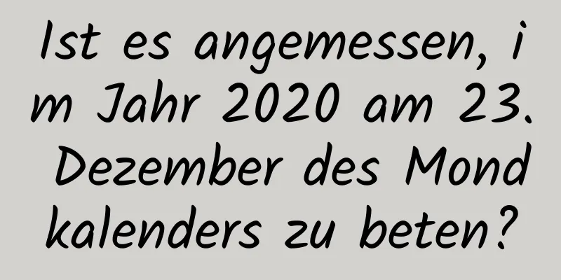 Ist es angemessen, im Jahr 2020 am 23. Dezember des Mondkalenders zu beten?