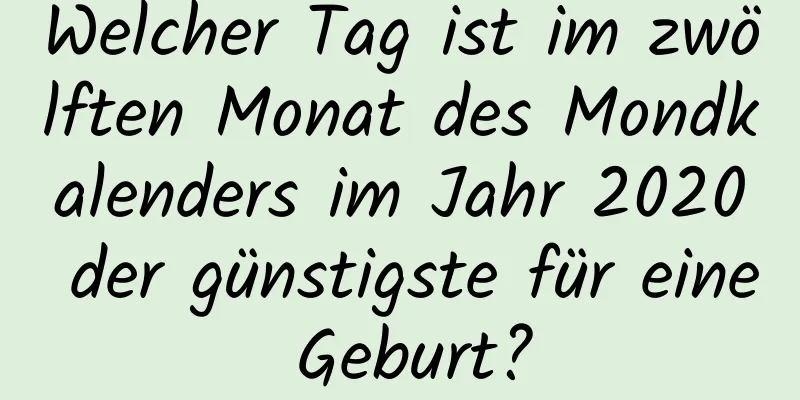 Welcher Tag ist im zwölften Monat des Mondkalenders im Jahr 2020 der günstigste für eine Geburt?