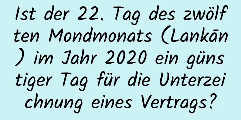 Ist der 22. Tag des zwölften Mondmonats (Lankān) im Jahr 2020 ein günstiger Tag für die Unterzeichnung eines Vertrags?