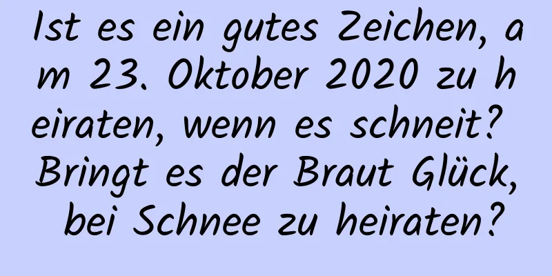 Ist es ein gutes Zeichen, am 23. Oktober 2020 zu heiraten, wenn es schneit? Bringt es der Braut Glück, bei Schnee zu heiraten?