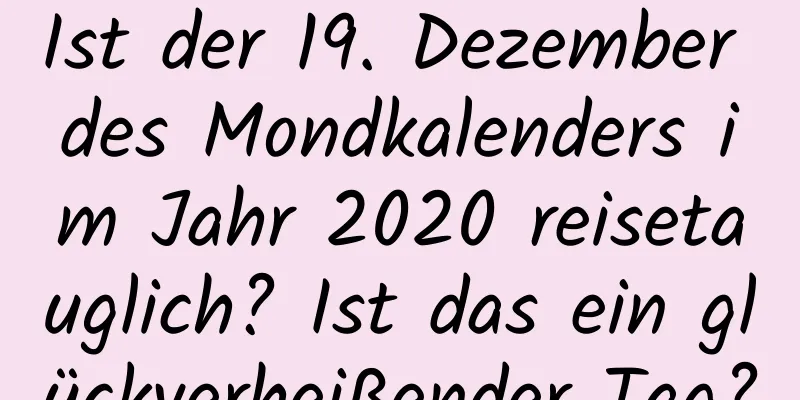 Ist der 19. Dezember des Mondkalenders im Jahr 2020 reisetauglich? Ist das ein glückverheißender Tag?
