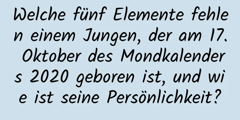 Welche fünf Elemente fehlen einem Jungen, der am 17. Oktober des Mondkalenders 2020 geboren ist, und wie ist seine Persönlichkeit?