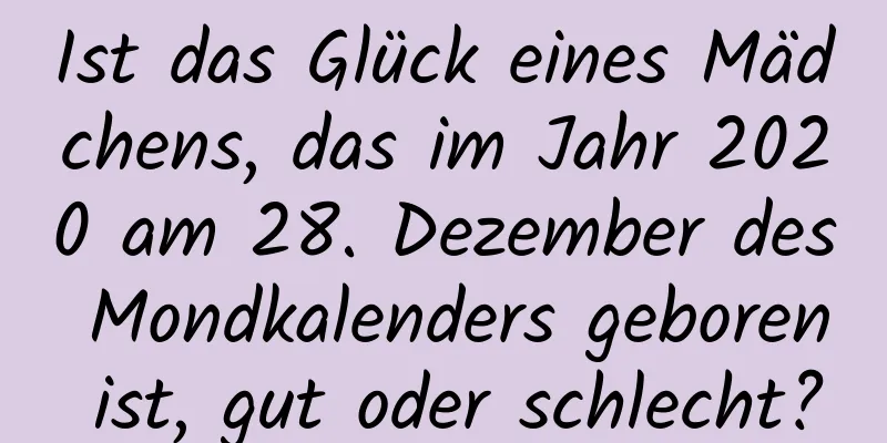 Ist das Glück eines Mädchens, das im Jahr 2020 am 28. Dezember des Mondkalenders geboren ist, gut oder schlecht?