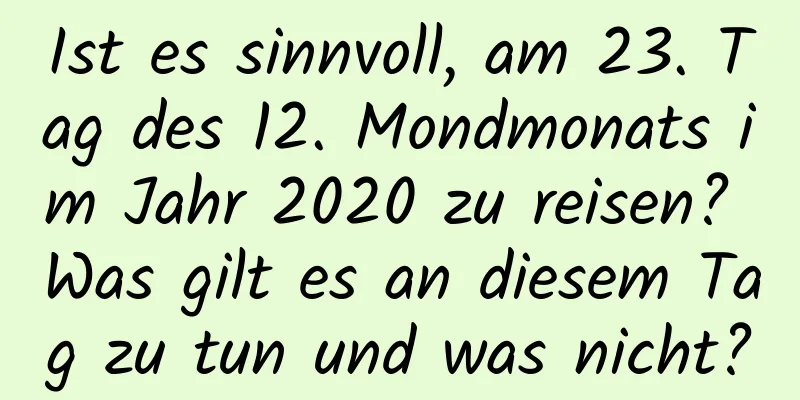 Ist es sinnvoll, am 23. Tag des 12. Mondmonats im Jahr 2020 zu reisen? Was gilt es an diesem Tag zu tun und was nicht?