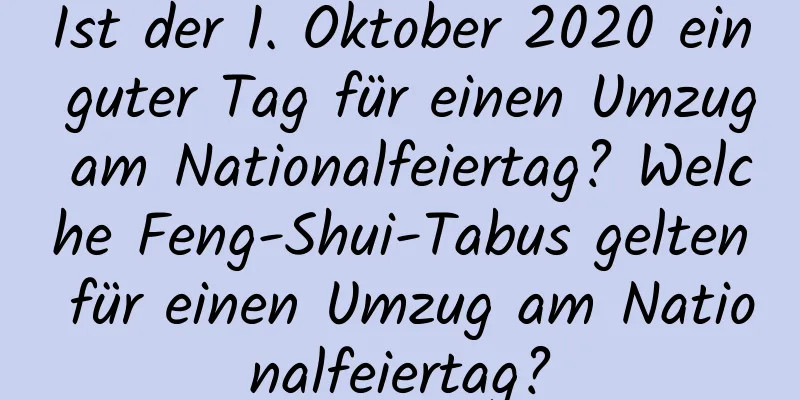Ist der 1. Oktober 2020 ein guter Tag für einen Umzug am Nationalfeiertag? Welche Feng-Shui-Tabus gelten für einen Umzug am Nationalfeiertag?