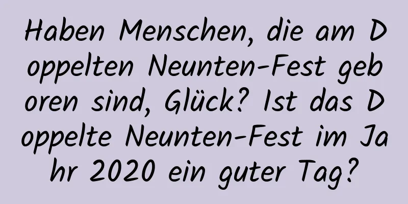 Haben Menschen, die am Doppelten Neunten-Fest geboren sind, Glück? Ist das Doppelte Neunten-Fest im Jahr 2020 ein guter Tag?