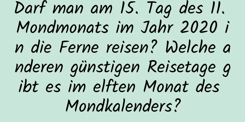 Darf man am 15. Tag des 11. Mondmonats im Jahr 2020 in die Ferne reisen? Welche anderen günstigen Reisetage gibt es im elften Monat des Mondkalenders?