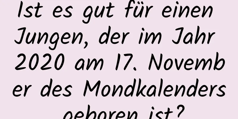 Ist es gut für einen Jungen, der im Jahr 2020 am 17. November des Mondkalenders geboren ist?