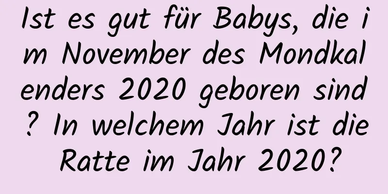 Ist es gut für Babys, die im November des Mondkalenders 2020 geboren sind? In welchem ​​Jahr ist die Ratte im Jahr 2020?