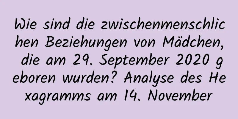 Wie sind die zwischenmenschlichen Beziehungen von Mädchen, die am 29. September 2020 geboren wurden? Analyse des Hexagramms am 14. November