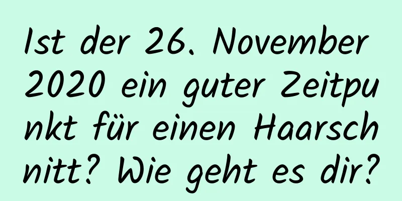 Ist der 26. November 2020 ein guter Zeitpunkt für einen Haarschnitt? Wie geht es dir?
