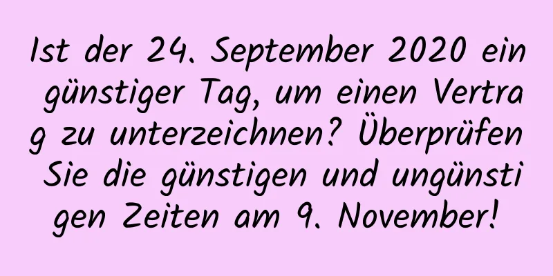 Ist der 24. September 2020 ein günstiger Tag, um einen Vertrag zu unterzeichnen? Überprüfen Sie die günstigen und ungünstigen Zeiten am 9. November!