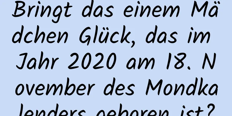Bringt das einem Mädchen Glück, das im Jahr 2020 am 18. November des Mondkalenders geboren ist?