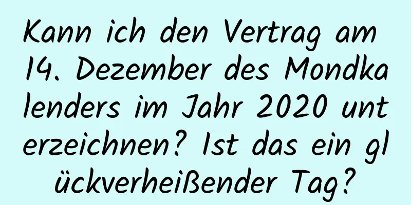Kann ich den Vertrag am 14. Dezember des Mondkalenders im Jahr 2020 unterzeichnen? Ist das ein glückverheißender Tag?