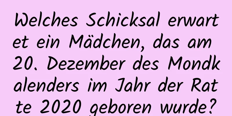Welches Schicksal erwartet ein Mädchen, das am 20. Dezember des Mondkalenders im Jahr der Ratte 2020 geboren wurde?