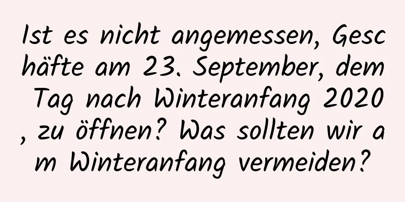 Ist es nicht angemessen, Geschäfte am 23. September, dem Tag nach Winteranfang 2020, zu öffnen? Was sollten wir am Winteranfang vermeiden?