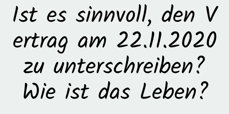 Ist es sinnvoll, den Vertrag am 22.11.2020 zu unterschreiben? Wie ist das Leben?