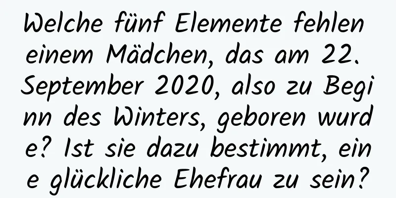 Welche fünf Elemente fehlen einem Mädchen, das am 22. September 2020, also zu Beginn des Winters, geboren wurde? Ist sie dazu bestimmt, eine glückliche Ehefrau zu sein?