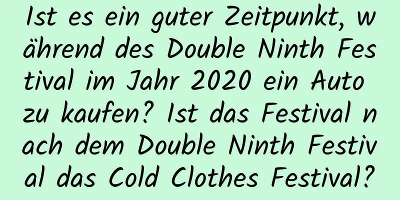 Ist es ein guter Zeitpunkt, während des Double Ninth Festival im Jahr 2020 ein Auto zu kaufen? Ist das Festival nach dem Double Ninth Festival das Cold Clothes Festival?