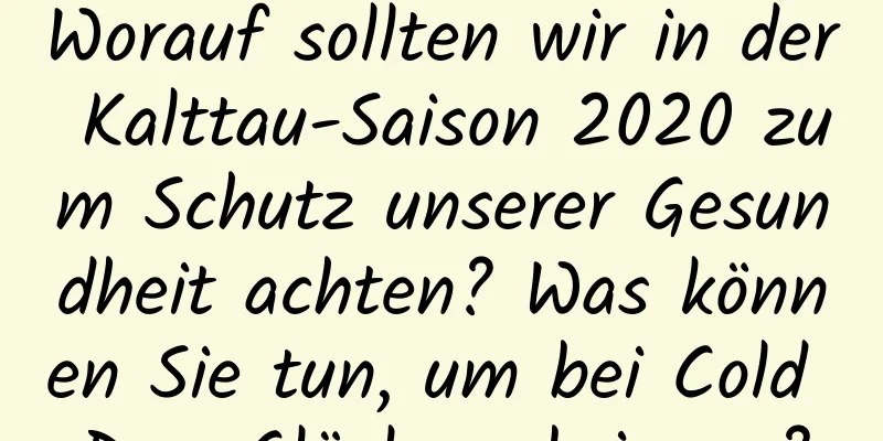 Worauf sollten wir in der Kalttau-Saison 2020 zum Schutz unserer Gesundheit achten? Was können Sie tun, um bei Cold Dew Glück zu bringen?