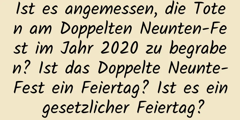 Ist es angemessen, die Toten am Doppelten Neunten-Fest im Jahr 2020 zu begraben? Ist das Doppelte Neunte-Fest ein Feiertag? Ist es ein gesetzlicher Feiertag?