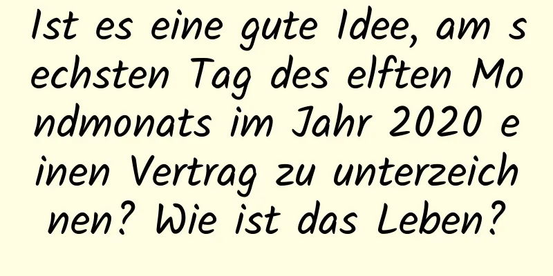 Ist es eine gute Idee, am sechsten Tag des elften Mondmonats im Jahr 2020 einen Vertrag zu unterzeichnen? Wie ist das Leben?