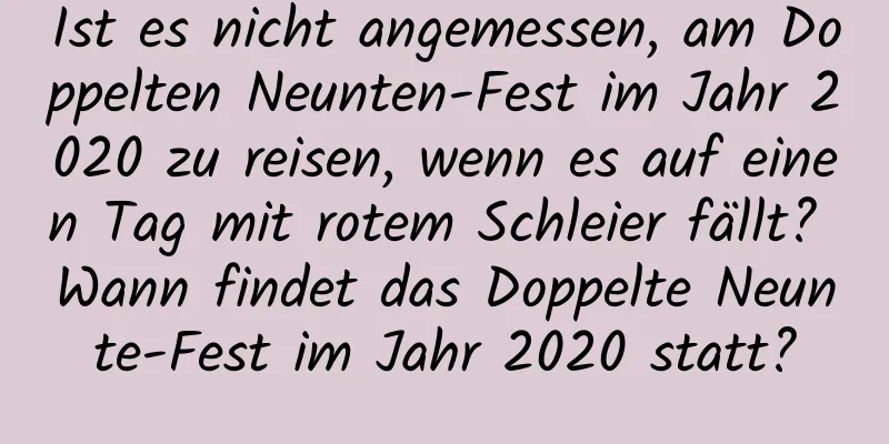 Ist es nicht angemessen, am Doppelten Neunten-Fest im Jahr 2020 zu reisen, wenn es auf einen Tag mit rotem Schleier fällt? Wann findet das Doppelte Neunte-Fest im Jahr 2020 statt?