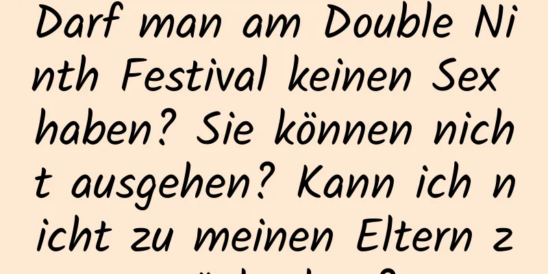 Darf man am Double Ninth Festival keinen Sex haben? Sie können nicht ausgehen? Kann ich nicht zu meinen Eltern zurückgehen?