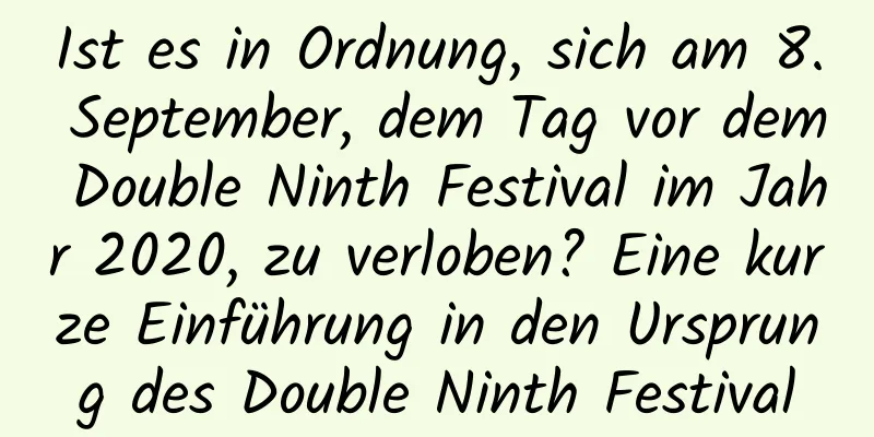 Ist es in Ordnung, sich am 8. September, dem Tag vor dem Double Ninth Festival im Jahr 2020, zu verloben? Eine kurze Einführung in den Ursprung des Double Ninth Festival