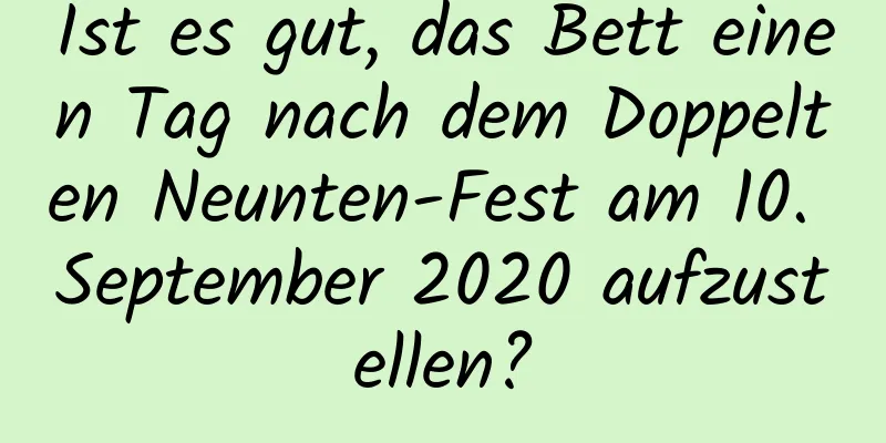 Ist es gut, das Bett einen Tag nach dem Doppelten Neunten-Fest am 10. September 2020 aufzustellen?