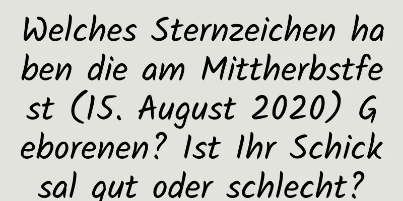 Welches Sternzeichen haben die am Mittherbstfest (15. August 2020) Geborenen? Ist Ihr Schicksal gut oder schlecht?