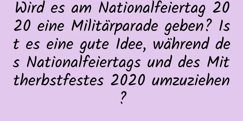 Wird es am Nationalfeiertag 2020 eine Militärparade geben? Ist es eine gute Idee, während des Nationalfeiertags und des Mittherbstfestes 2020 umzuziehen?