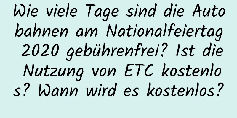 Wie viele Tage sind die Autobahnen am Nationalfeiertag 2020 gebührenfrei? Ist die Nutzung von ETC kostenlos? Wann wird es kostenlos?