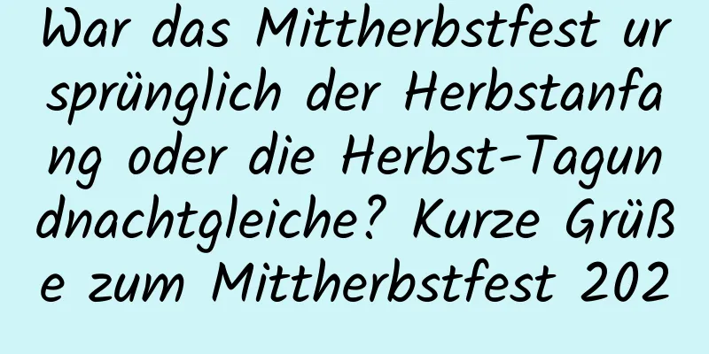 War das Mittherbstfest ursprünglich der Herbstanfang oder die Herbst-Tagundnachtgleiche? Kurze Grüße zum Mittherbstfest 2020