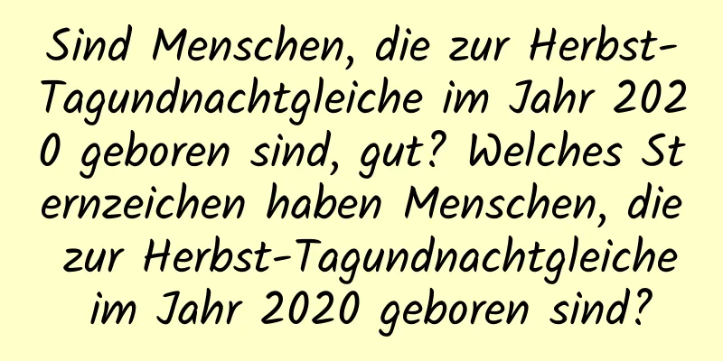 Sind Menschen, die zur Herbst-Tagundnachtgleiche im Jahr 2020 geboren sind, gut? Welches Sternzeichen haben Menschen, die zur Herbst-Tagundnachtgleiche im Jahr 2020 geboren sind?
