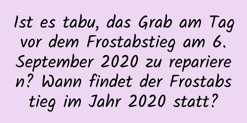 Ist es tabu, das Grab am Tag vor dem Frostabstieg am 6. September 2020 zu reparieren? Wann findet der Frostabstieg im Jahr 2020 statt?