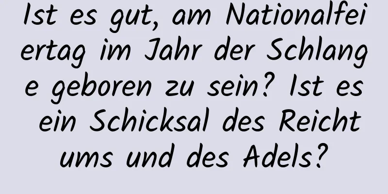Ist es gut, am Nationalfeiertag im Jahr der Schlange geboren zu sein? Ist es ein Schicksal des Reichtums und des Adels?