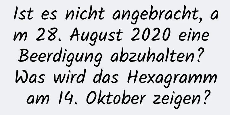Ist es nicht angebracht, am 28. August 2020 eine Beerdigung abzuhalten? Was wird das Hexagramm am 14. Oktober zeigen?