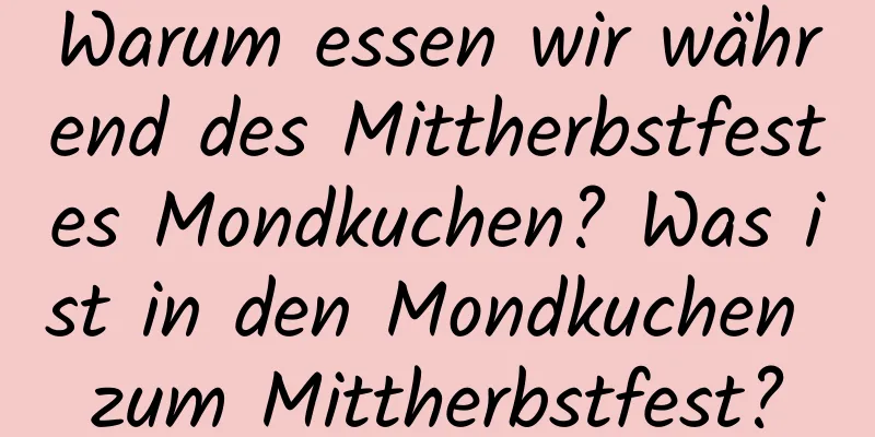 Warum essen wir während des Mittherbstfestes Mondkuchen? Was ist in den Mondkuchen zum Mittherbstfest?