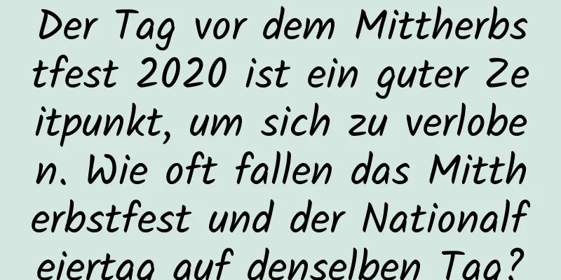 Der Tag vor dem Mittherbstfest 2020 ist ein guter Zeitpunkt, um sich zu verloben. Wie oft fallen das Mittherbstfest und der Nationalfeiertag auf denselben Tag?