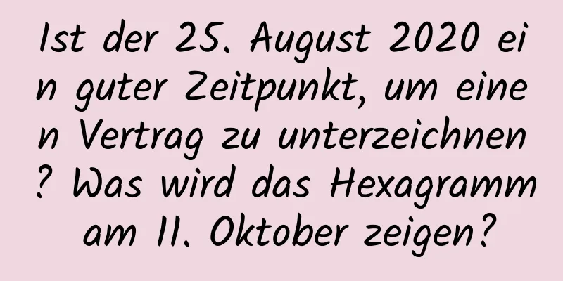 Ist der 25. August 2020 ein guter Zeitpunkt, um einen Vertrag zu unterzeichnen? Was wird das Hexagramm am 11. Oktober zeigen?