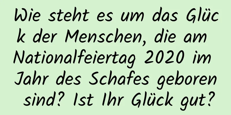 Wie steht es um das Glück der Menschen, die am Nationalfeiertag 2020 im Jahr des Schafes geboren sind? Ist Ihr Glück gut?