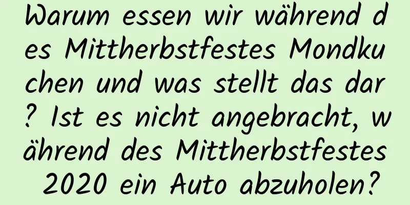 Warum essen wir während des Mittherbstfestes Mondkuchen und was stellt das dar? Ist es nicht angebracht, während des Mittherbstfestes 2020 ein Auto abzuholen?