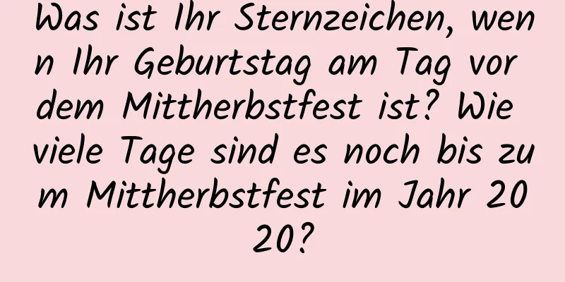 Was ist Ihr Sternzeichen, wenn Ihr Geburtstag am Tag vor dem Mittherbstfest ist? Wie viele Tage sind es noch bis zum Mittherbstfest im Jahr 2020?