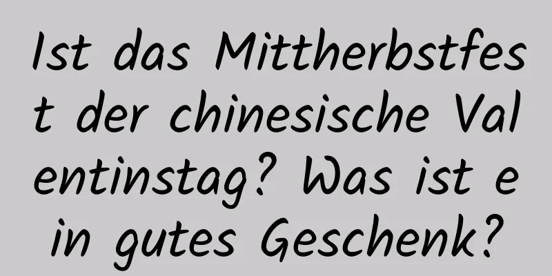 Ist das Mittherbstfest der chinesische Valentinstag? Was ist ein gutes Geschenk?