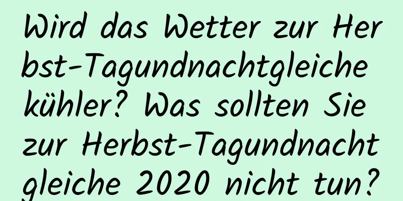 Wird das Wetter zur Herbst-Tagundnachtgleiche kühler? Was sollten Sie zur Herbst-Tagundnachtgleiche 2020 nicht tun?
