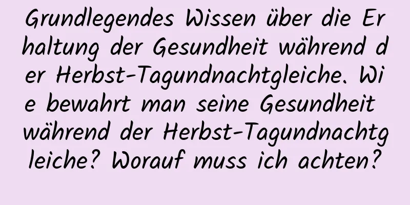 Grundlegendes Wissen über die Erhaltung der Gesundheit während der Herbst-Tagundnachtgleiche. Wie bewahrt man seine Gesundheit während der Herbst-Tagundnachtgleiche? Worauf muss ich achten?