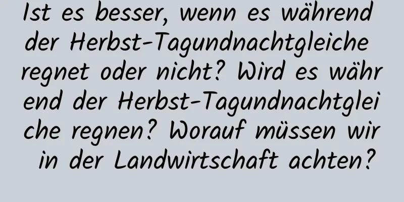 Ist es besser, wenn es während der Herbst-Tagundnachtgleiche regnet oder nicht? Wird es während der Herbst-Tagundnachtgleiche regnen? Worauf müssen wir in der Landwirtschaft achten?