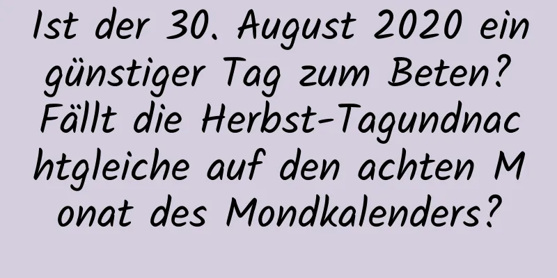 Ist der 30. August 2020 ein günstiger Tag zum Beten? Fällt die Herbst-Tagundnachtgleiche auf den achten Monat des Mondkalenders?